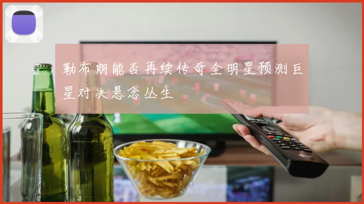 勒布朗能否再续传奇全明星预测巨星对决悬念丛生