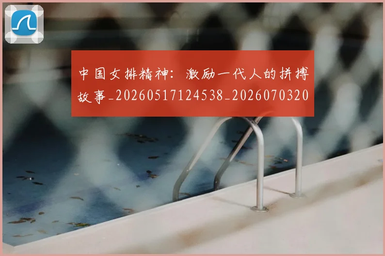 中国女排精神:激励一代人的拼搏故事_20260517124538_20260703204531